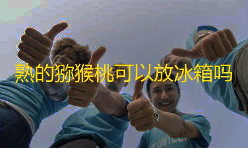 和平精英辅助软件下载熟的猕猴桃可以放冰箱吗